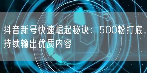 抖音新号快速崛起秘诀：500粉打底，持续输出优质内容