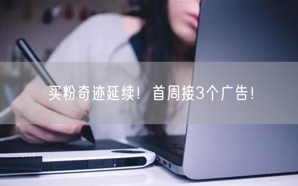 买粉奇迹延续！首周接3个广告！