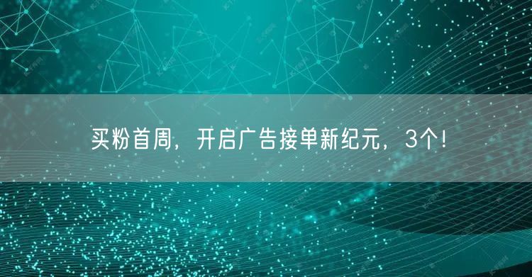 买粉首周，开启广告接单新纪元，3个！