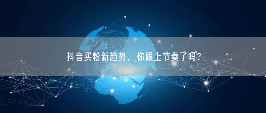 抖音买粉新趋势，你跟上节奏了吗？