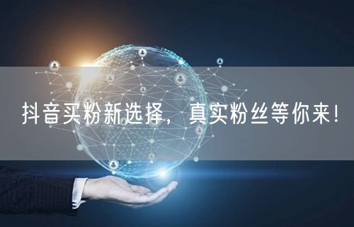 抖音买粉新选择，真实粉丝等你来！