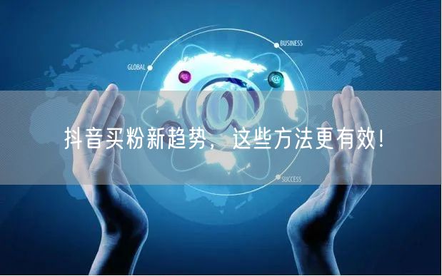 抖音买粉新趋势，这些方法更有效！