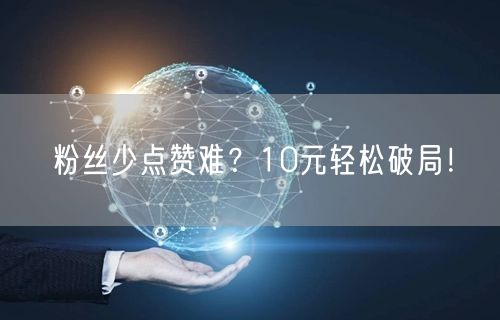 粉丝少点赞难？10元轻松破局！