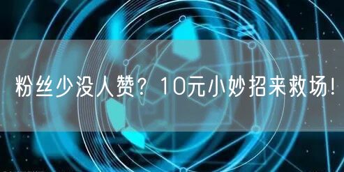 粉丝少没人赞？10元小妙招来救场！