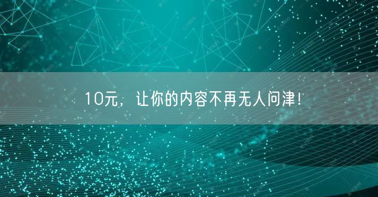 10元，让你的内容不再无人问津！