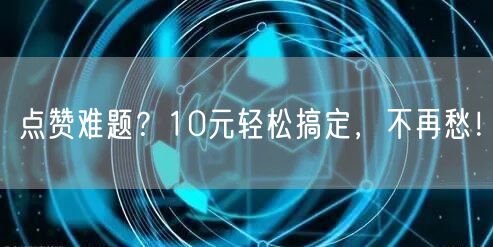 点赞难题？10元轻松搞定，不再愁！