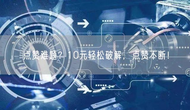 点赞难题？10元轻松破解，点赞不断！