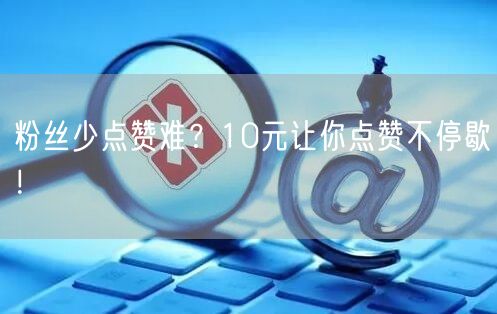 粉丝少点赞难？10元让你点赞不停歇！