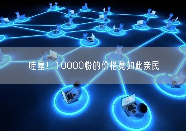 哇塞！10000粉的价格竟如此亲民