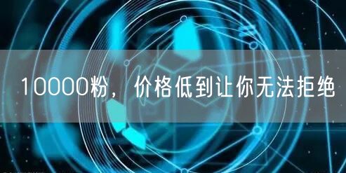 10000粉，价格低到让你无法拒绝