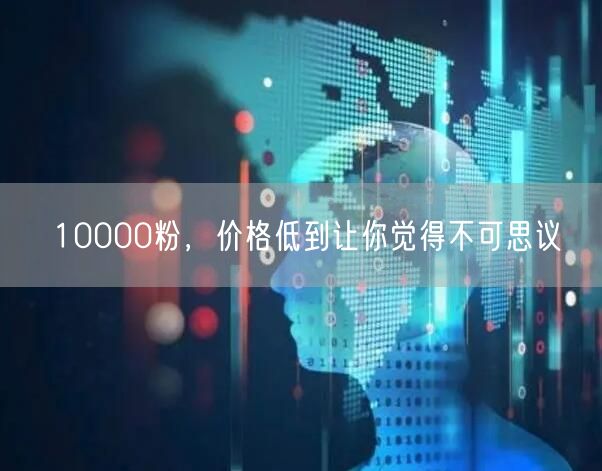 10000粉，价格低到让你觉得不可思议