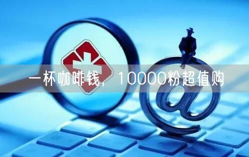 一杯咖啡钱，10000粉超值购