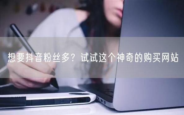 想要抖音粉丝多？试试这个神奇的购买网站
