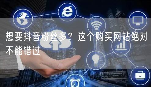 想要抖音粉丝多？这个购买网站绝对不能错过