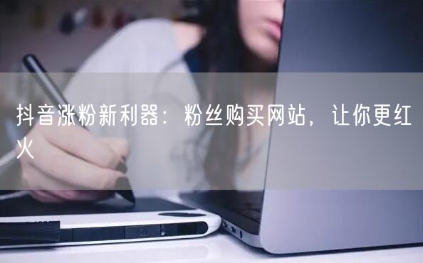 抖音涨粉新利器：粉丝购买网站，让你更红火