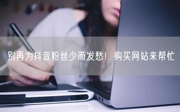 别再为抖音粉丝少而发愁！购买网站来帮忙