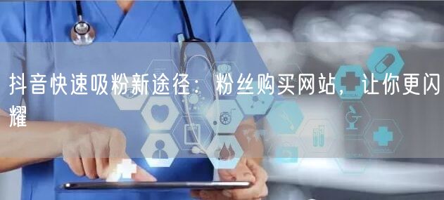 抖音快速吸粉新途径：粉丝购买网站，让你更闪耀