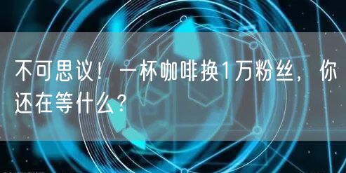 不可思议！一杯咖啡换1万粉丝，你还在等什么？
