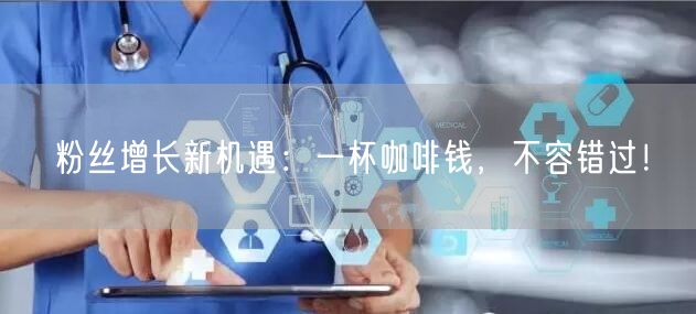 粉丝增长新机遇：一杯咖啡钱，不容错过！