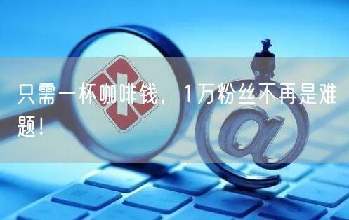 只需一杯咖啡钱，1万粉丝不再是难题！